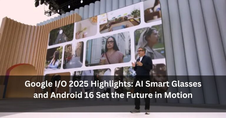 Google I/O 2025 Highlights: AI Smart Glasses and Android 16 Set the Future in Motion